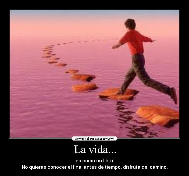 La vida... - es como un libro.
No quieras conocer el final antes de tiempo, disfruta del camino.