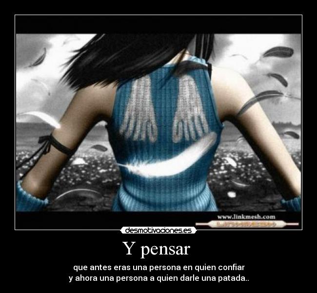 Y pensar  - que antes eras una persona en quien confiar
y ahora una persona a quien darle una patada..