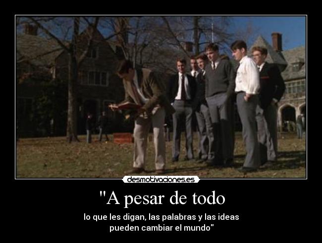 A pesar de todo - lo que les digan, las palabras y las ideas
pueden cambiar el mundo