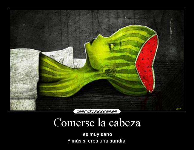 Comerse la cabeza - es muy sano
Y más si eres una sandia.