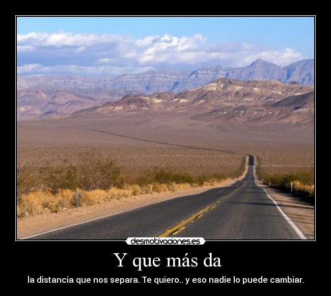 Y que más da - la distancia que nos separa. Te quiero.. y eso nadie lo puede cambiar.