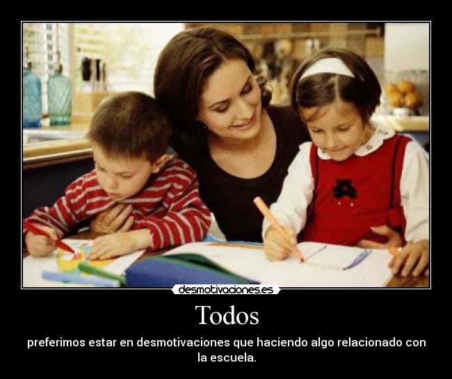 Todos - preferimos estar en desmotivaciones que haciendo algo relacionado con la escuela.