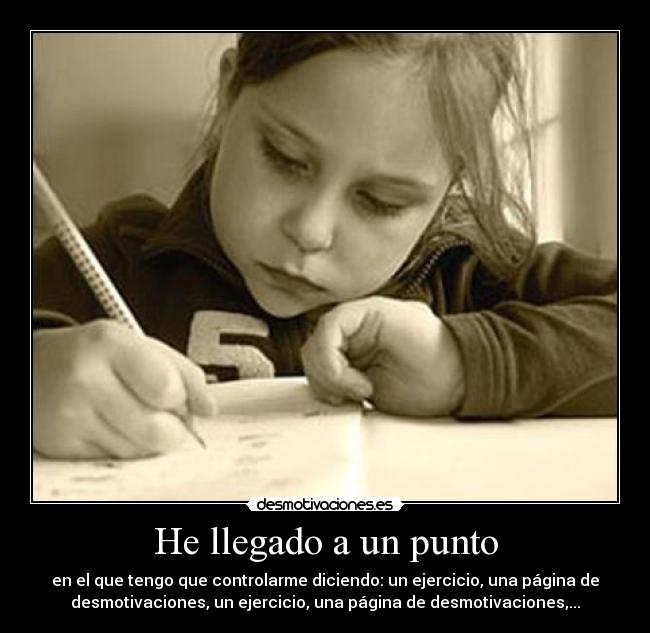 He llegado a un punto - en el que tengo que controlarme diciendo: un ejercicio, una página de
desmotivaciones, un ejercicio, una página de desmotivaciones,...