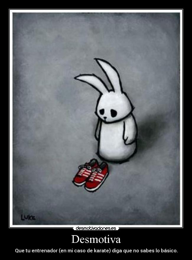 Desmotiva - Que tu entrenador (en mi caso de karate) diga que no sabes lo básico.