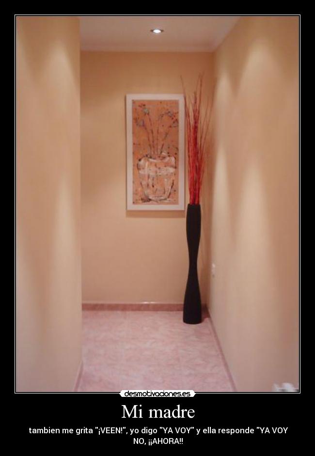 Mi madre - tambien me grita ¡VEEN!, yo digo YA VOY y ella responde YA VOY
NO, ¡¡AHORA!!