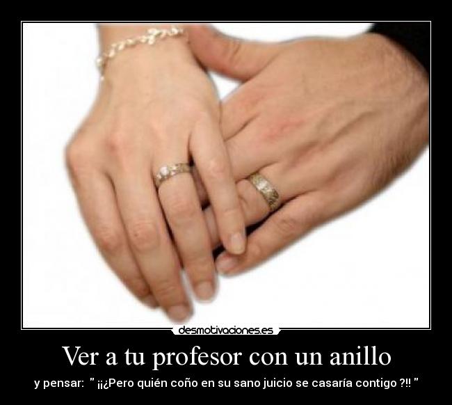 Ver a tu profesor con un anillo - y pensar: ¡¡¿Pero quién coño en su sano juicio se casaría contigo ?!!