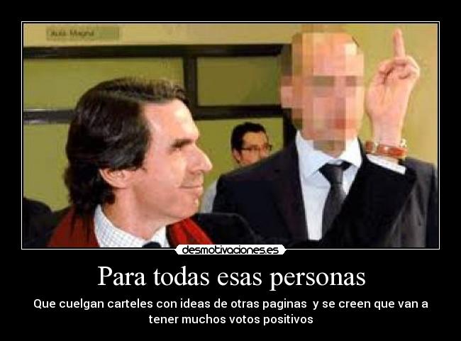 Para todas esas personas - Que cuelgan carteles con ideas de otras paginas y se creen que van a
tener muchos votos positivos