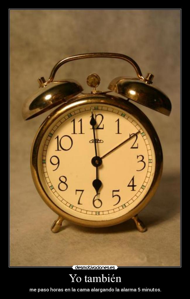 Yo también - me paso horas en la cama alargando la alarma 5 minutos.