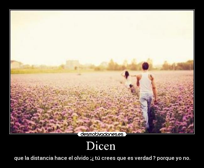 Dicen - que la distancia hace el olvido ;¿ tú crees que es verdad ? porque yo no.