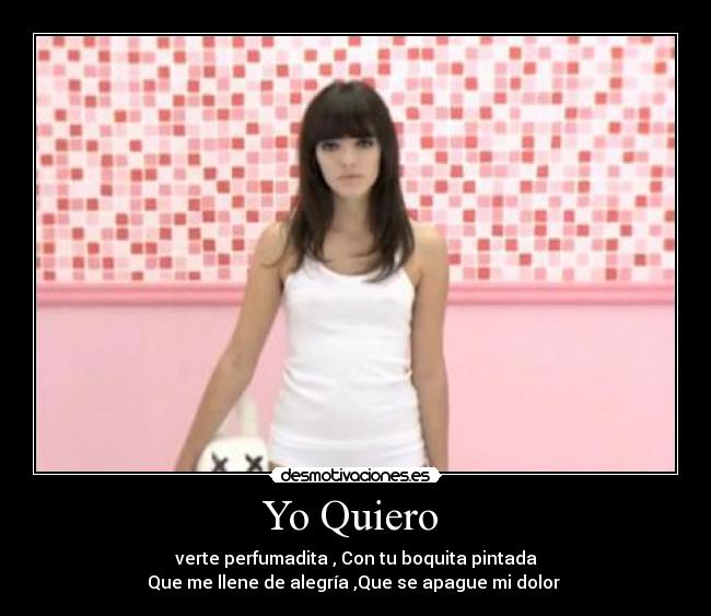Yo Quiero - verte perfumadita , Con tu boquita pintada
Que me llene de alegría ,Que se apague mi dolor ♥