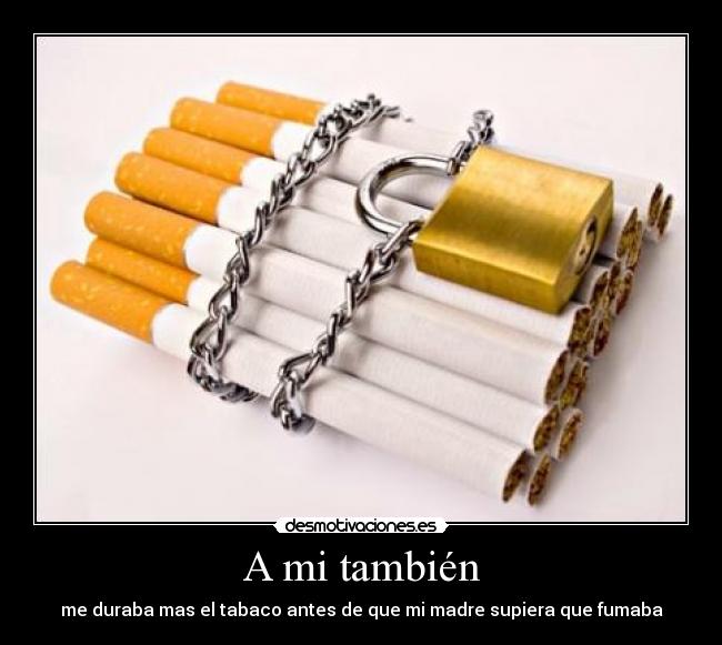 A mi también - me duraba mas el tabaco antes de que mi madre supiera que fumaba