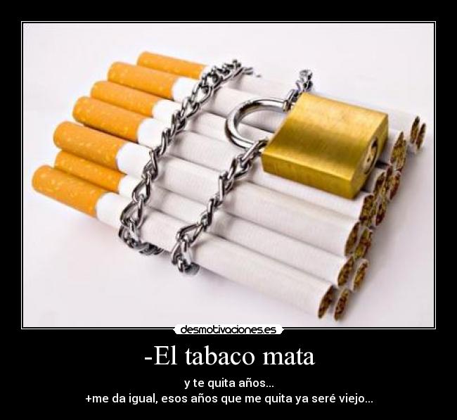 -El tabaco mata - y te quita años...
+me da igual, esos años que me quita ya seré viejo...