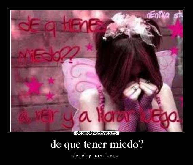 de que tener miedo? - de reir y llorar luego