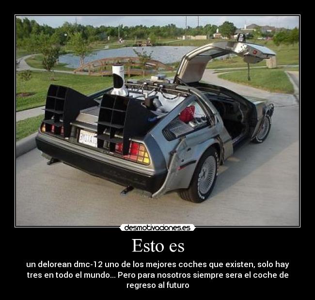Esto es - un delorean dmc-12 uno de los mejores coches que existen, solo hay
tres en todo el mundo... Pero para nosotros siempre sera el coche de
regreso al futuro