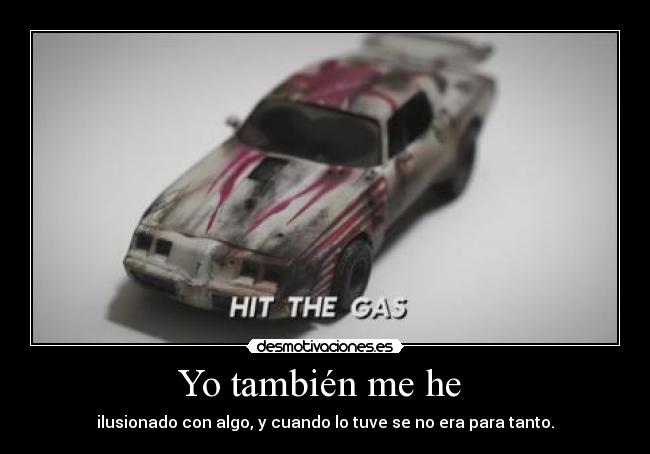 Yo también me he  - ilusionado con algo, y cuando lo tuve se no era para tanto.