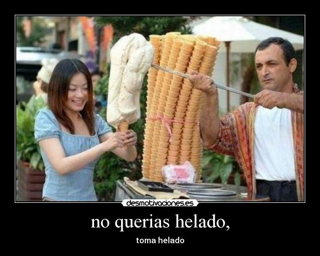 no querias helado, - toma helado