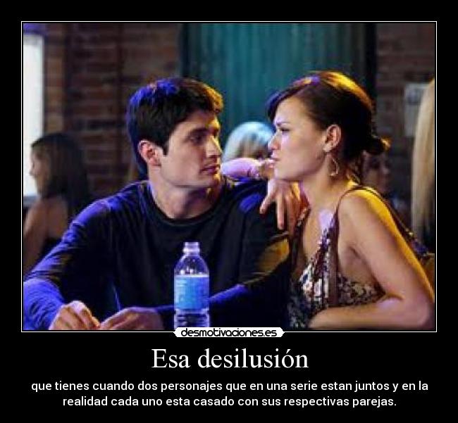 Esa desilusión - que tienes cuando dos personajes que en una serie estan juntos y en la
realidad cada uno esta casado con sus respectivas parejas.