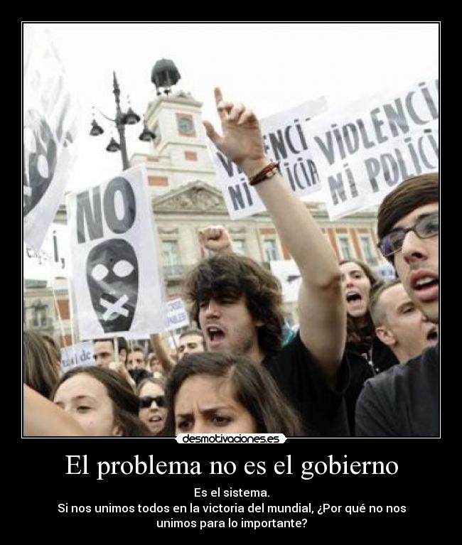 El problema no es el gobierno - Es el sistema.
Si nos unimos todos en la victoria del mundial, ¿Por qué no nos
unimos para lo importante?