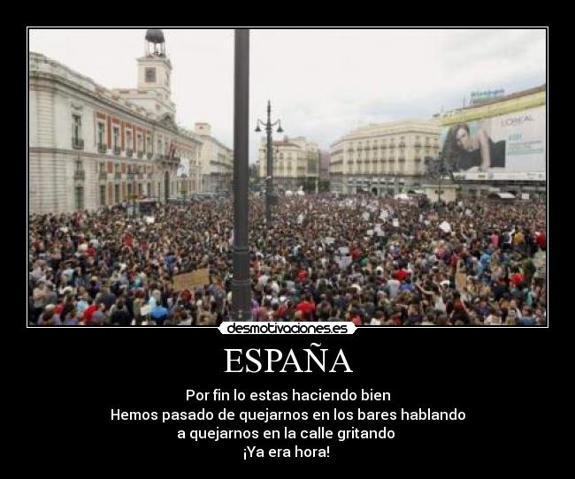 ESPAÑA - Por fin lo estas haciendo bien
Hemos pasado de quejarnos en los bares hablando
a quejarnos en la calle gritando
¡Ya era hora!