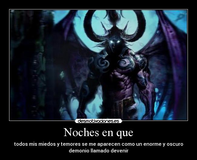 Noches en que - todos mis miedos y temores se me aparecen como un enorme y oscuro
demonio llamado devenir