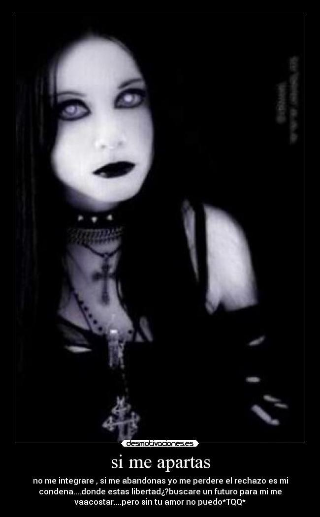 si me apartas - no me integrare , si me abandonas yo me perdere el rechazo es mi
condena....donde estas libertad¿?buscare un futuro para mi me
vaacostar....pero sin tu amor no puedo*TQQ*