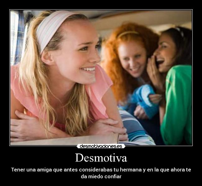 Desmotiva - Tener una amiga que antes considerabas tu hermana y en la que ahora te
da miedo confiar