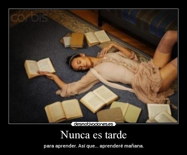Nunca es tarde - para aprender. Así que... aprenderé mañana.