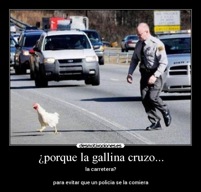 ¿porque la gallina cruzo... - la carretera?
para evitar que un policia se la comiera