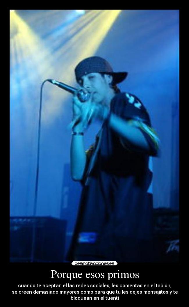 Porque esos primos - cuando te aceptan el las redes sociales, les comentas en el tablón,
se creen demasiado mayores como para que tu les dejes mensajitos y te
bloquean en el tuenti