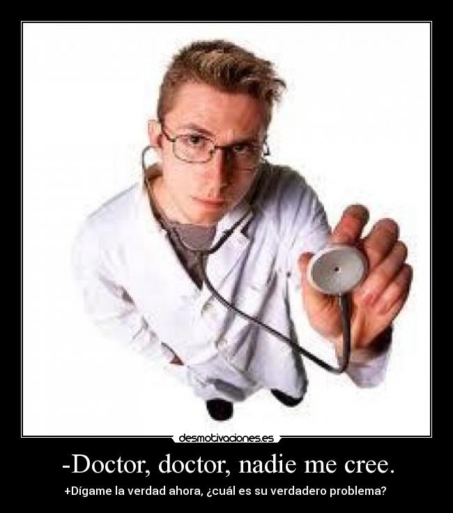 -Doctor, doctor, nadie me cree. - +Dígame la verdad ahora, ¿cuál es su verdadero problema?