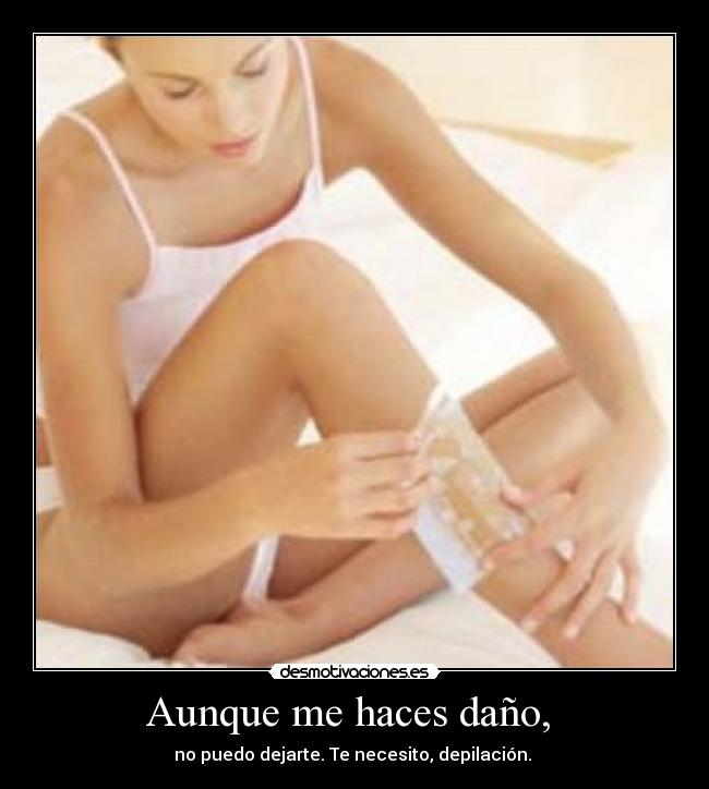 Aunque me haces daño, - no puedo dejarte. Te necesito, depilación.
