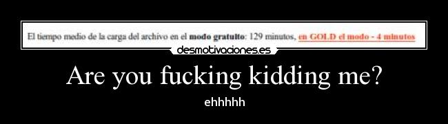 Are you fucking kidding me? - ehhhhh