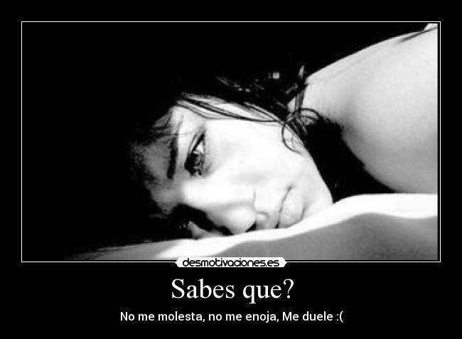 Sabes que? - No me molesta, no me enoja, Me duele :(