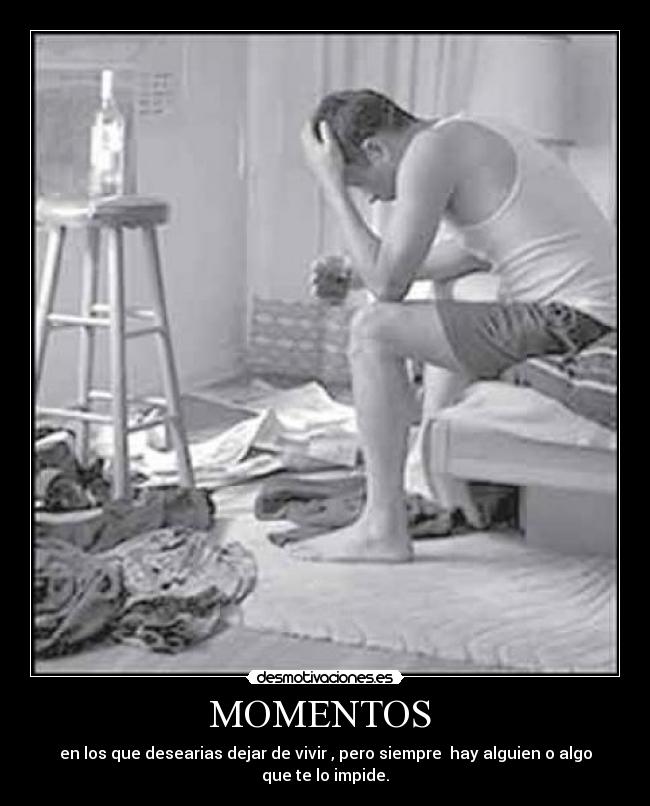 MOMENTOS - en los que desearias dejar de vivir , pero siempre hay alguien o algo que te lo impide.