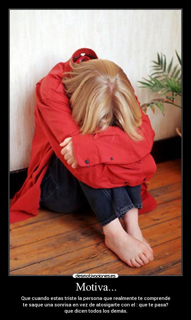 Motiva... - Que cuando estas triste la persona que realmente te comprende
te saque una sonrisa en vez de atosigarte con el : que te pasa?
que dicen todos los demás.