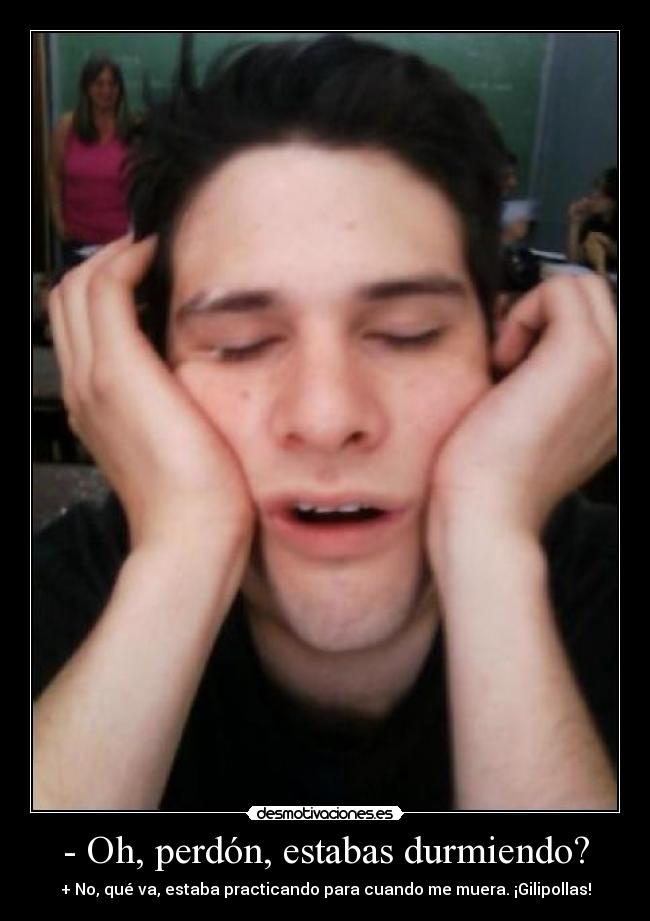 - Oh, perdón, estabas durmiendo? - + No, qué va, estaba practicando para cuando me muera. ¡Gilipollas!