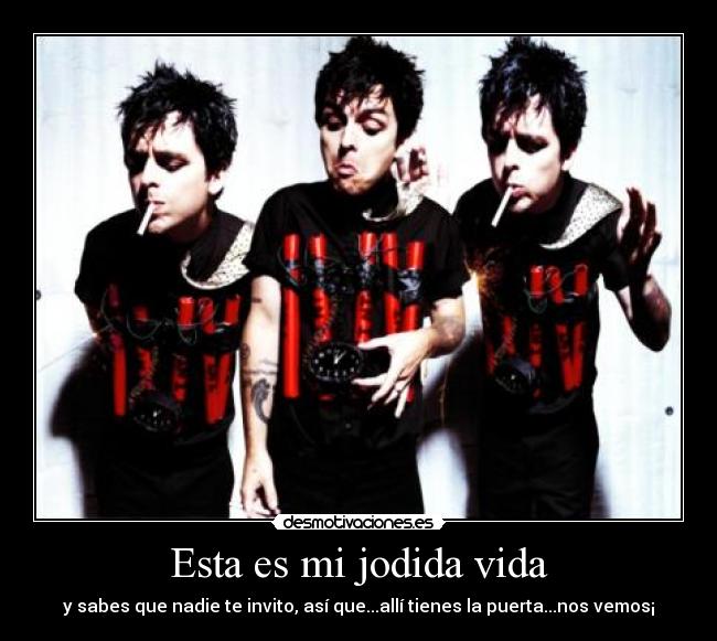 Esta es mi jodida vida - y sabes que nadie te invito, así que...allí tienes la puerta...nos vemos¡
