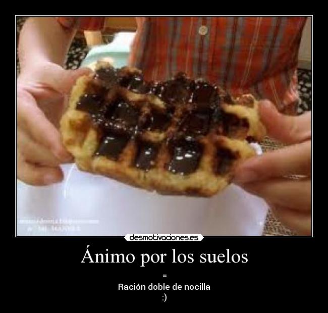 Ánimo por los suelos - =
Ración doble de nocilla
:)