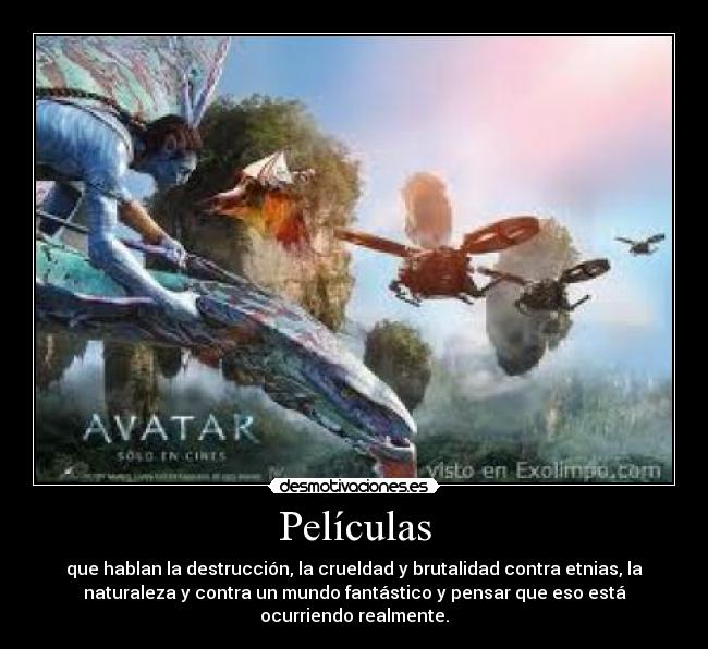 Películas - que hablan la destrucción, la crueldad y brutalidad contra etnias, la
naturaleza y contra un mundo fantástico y pensar que eso está
ocurriendo realmente.