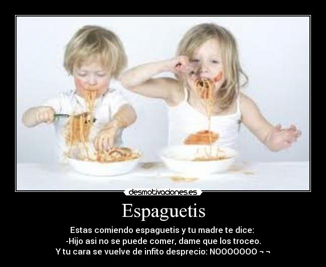 Espaguetis - Estas comiendo espaguetis y tu madre te dice:
-Hijo asi no se puede comer, dame que los troceo.
Y tu cara se vuelve de infito desprecio: NOOOOOOO ¬ ¬