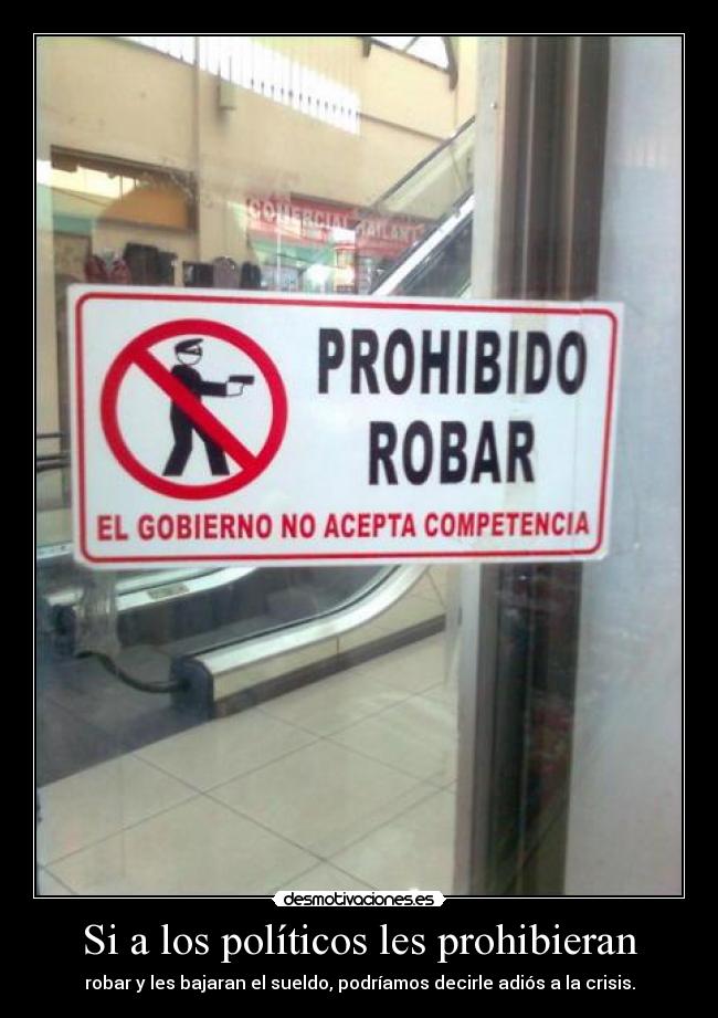 Si a los políticos les prohibieran - robar y les bajaran el sueldo, podríamos decirle adiós a la crisis.