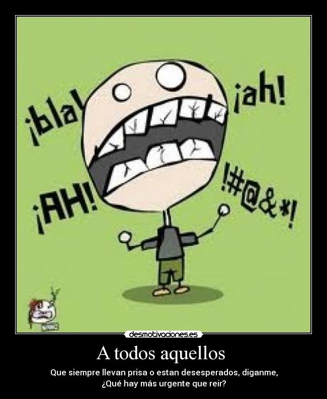 A todos aquellos  - Que siempre llevan prisa o estan desesperados, diganme,
¿Qué hay más urgente que reir?