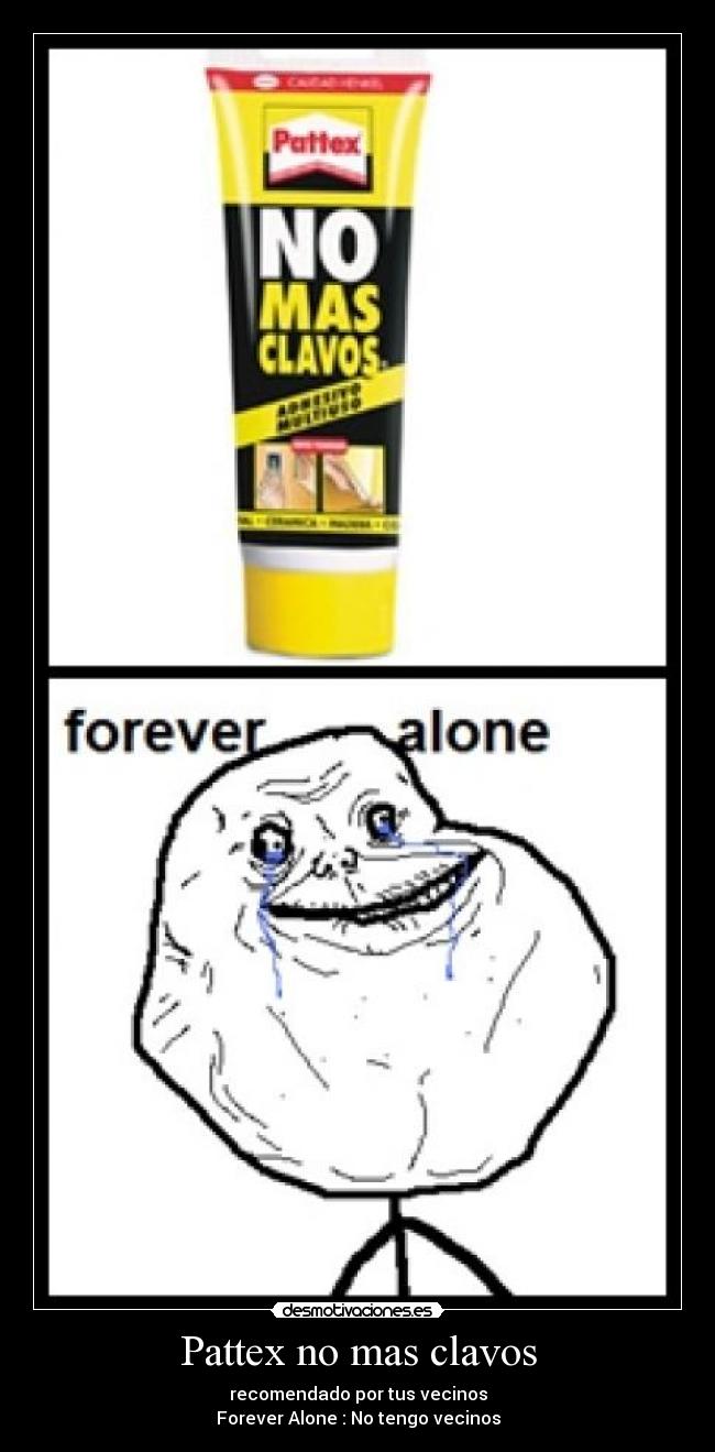 Pattex no mas clavos - recomendado por tus vecinos
Forever Alone : No tengo vecinos