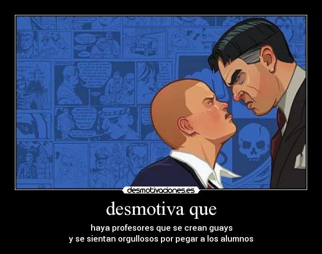desmotiva que - haya profesores que se crean guays
y se sientan orgullosos por pegar a los alumnos