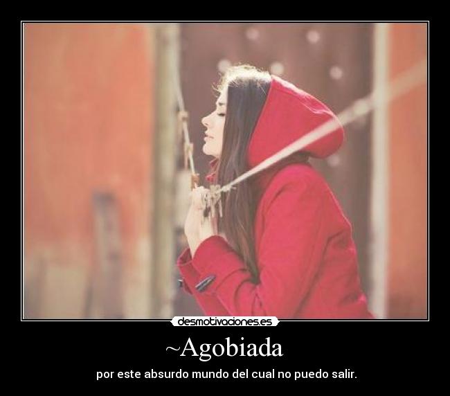 ~Agobiada - por este absurdo mundo del cual no puedo salir.