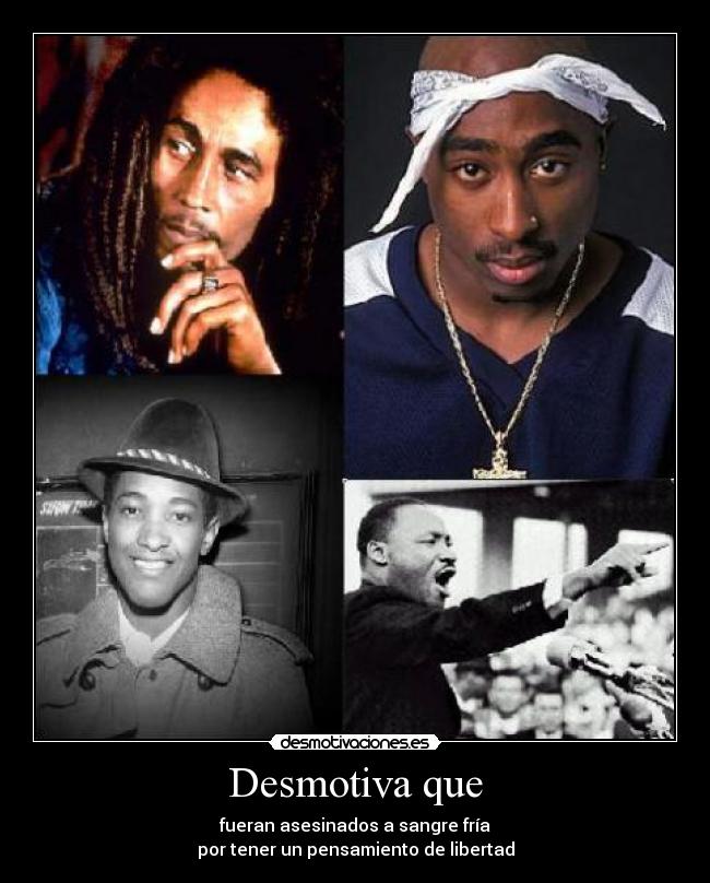 Desmotiva que - fueran asesinados a sangre fría
por tener un pensamiento de libertad