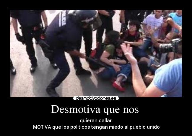 Desmotiva que nos - quieran callar.
MOTIVA que los politicos tengan miedo al pueblo unido