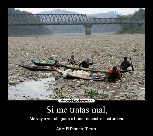 Si me tratas mal, - Me voy a ver obligado a hacer desastres naturales.

Atte: El Planeta Tierra.