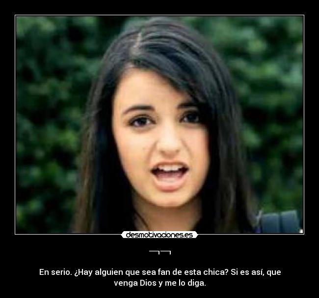 ¬¬ - En serio. ¿Hay alguien que sea fan de esta chica? Si es así, que
venga Dios y me lo diga.