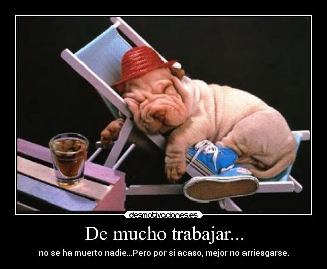 De mucho trabajar... -